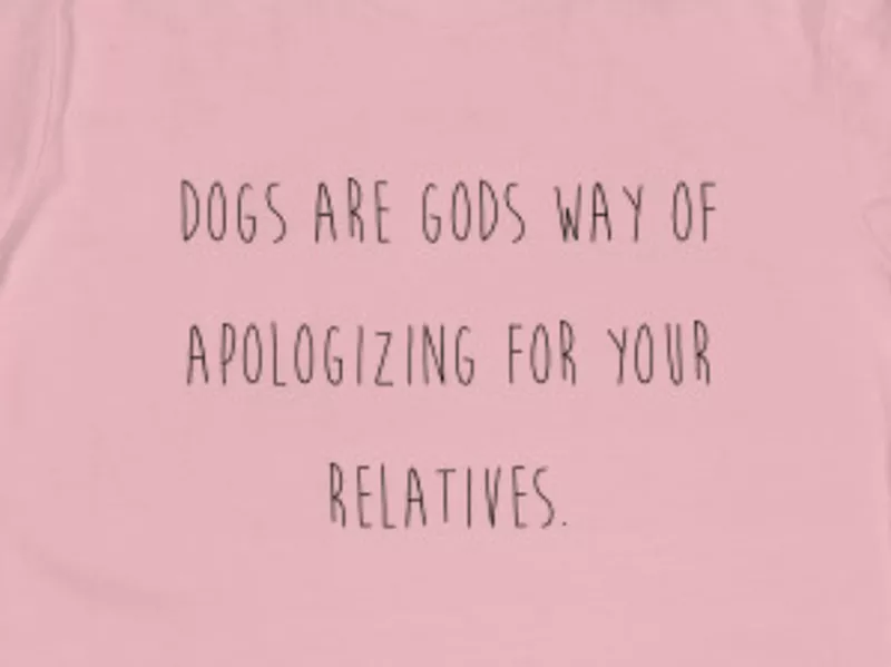 Dogs are God's way of apologizing for your relatives